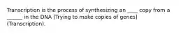 Transcription is the process of synthesizing an ____ copy from a ______ in the DNA [Trying to make copies of genes] (Transcription).