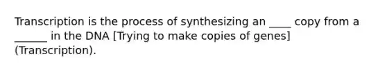 Transcription is the process of synthesizing an ____ copy from a ______ in the DNA [Trying to make copies of genes] (Transcription).