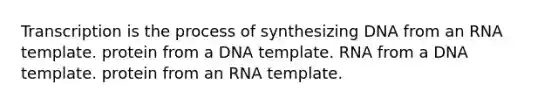 Transcription is the process of synthesizing DNA from an RNA template. protein from a DNA template. RNA from a DNA template. protein from an RNA template.