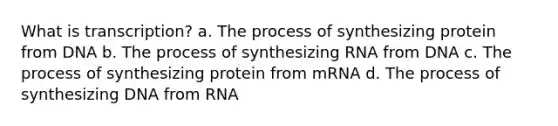 What is transcription? a. The process of synthesizing protein from DNA b. The process of synthesizing RNA from DNA c. The process of synthesizing protein from mRNA d. The process of synthesizing DNA from RNA