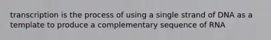 transcription is the process of using a single strand of DNA as a template to produce a complementary sequence of RNA