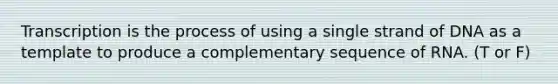 Transcription is the process of using a single strand of DNA as a template to produce a complementary sequence of RNA. (T or F)