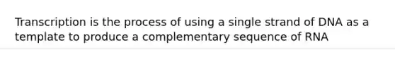 Transcription is the process of using a single strand of DNA as a template to produce a complementary sequence of RNA