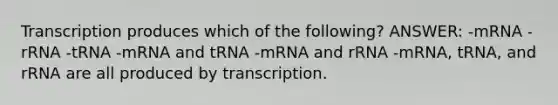 Transcription produces which of the following? ANSWER: -mRNA -rRNA -tRNA -mRNA and tRNA -mRNA and rRNA -mRNA, tRNA, and rRNA are all produced by transcription.