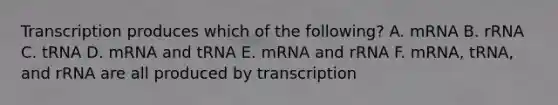 Transcription produces which of the following? A. mRNA B. rRNA C. tRNA D. mRNA and tRNA E. mRNA and rRNA F. mRNA, tRNA, and rRNA are all produced by transcription