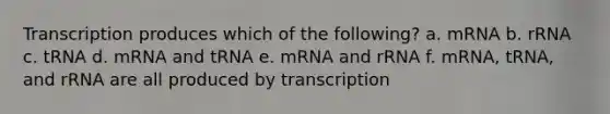 Transcription produces which of the following? a. mRNA b. rRNA c. tRNA d. mRNA and tRNA e. mRNA and rRNA f. mRNA, tRNA, and rRNA are all produced by transcription