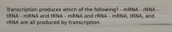 Transcription produces which of the following? - mRNA - rRNA - tRNA - mRNA and tRNA - mRNA and rRNA - mRNA, tRNA, and rRNA are all produced by transcription.