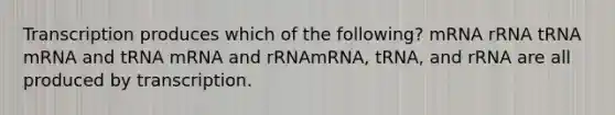 Transcription produces which of the following? mRNA rRNA tRNA mRNA and tRNA mRNA and rRNAmRNA, tRNA, and rRNA are all produced by transcription.