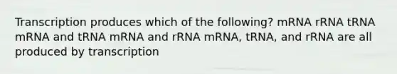 Transcription produces which of the following? mRNA rRNA tRNA mRNA and tRNA mRNA and rRNA mRNA, tRNA, and rRNA are all produced by transcription