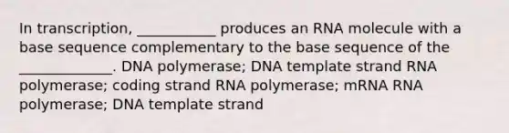 In transcription, ___________ produces an RNA molecule with a base sequence complementary to the base sequence of the _____________. DNA polymerase; DNA template strand RNA polymerase; coding strand RNA polymerase; mRNA RNA polymerase; DNA template strand