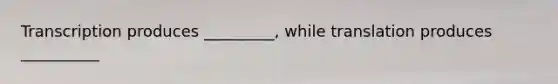 Transcription produces _________, while translation produces __________