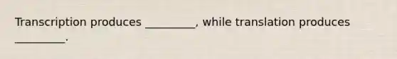 Transcription produces _________, while translation produces _________.