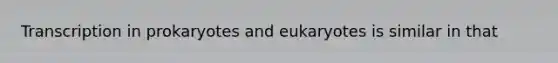 Transcription in prokaryotes and eukaryotes is similar in that