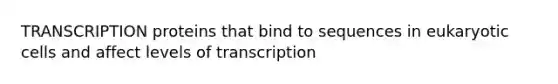 TRANSCRIPTION proteins that bind to sequences in <a href='https://www.questionai.com/knowledge/kb526cpm6R-eukaryotic-cells' class='anchor-knowledge'>eukaryotic cells</a> and affect levels of transcription