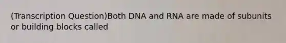 (Transcription Question)Both DNA and RNA are made of subunits or building blocks called