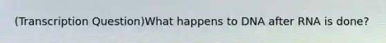 (Transcription Question)What happens to DNA after RNA is done?