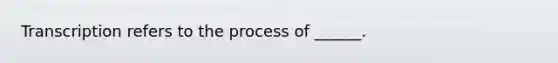 Transcription refers to the process of ______.