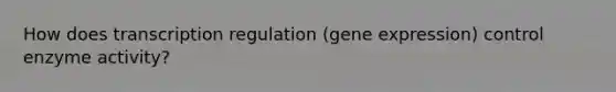 How does transcription regulation (gene expression) control enzyme activity?