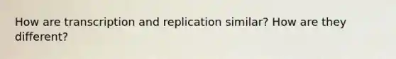 How are transcription and replication similar? How are they different?