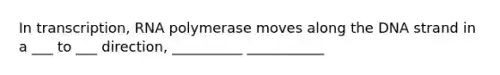 In transcription, RNA polymerase moves along the DNA strand in a ___ to ___ direction, __________ ___________