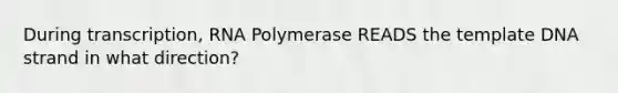 During transcription, RNA Polymerase READS the template DNA strand in what direction?