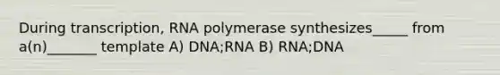 During transcription, RNA polymerase synthesizes_____ from a(n)_______ template A) DNA;RNA B) RNA;DNA