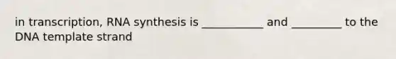 in transcription, RNA synthesis is ___________ and _________ to the DNA template strand