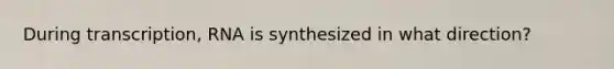 During transcription, RNA is synthesized in what direction?