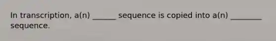 In transcription, a(n) ______ sequence is copied into a(n) ________ sequence.