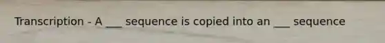 Transcription - A ___ sequence is copied into an ___ sequence