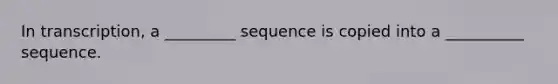 In transcription, a _________ sequence is copied into a __________ sequence.