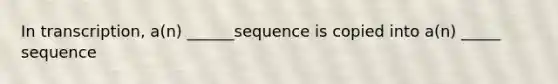 In transcription, a(n) ______sequence is copied into a(n) _____ sequence