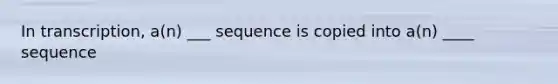 In transcription, a(n) ___ sequence is copied into a(n) ____ sequence