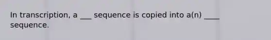 In transcription, a ___ sequence is copied into a(n) ____ sequence.