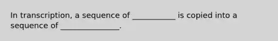 In transcription, a sequence of ___________ is copied into a sequence of _______________.