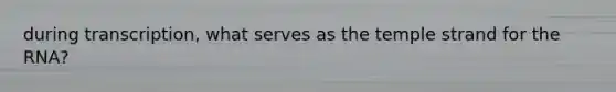 during transcription, what serves as the temple strand for the RNA?