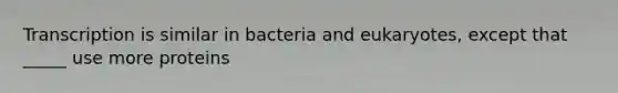 Transcription is similar in bacteria and eukaryotes, except that _____ use more proteins