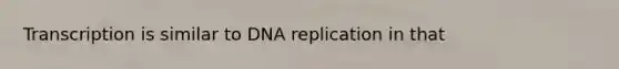 Transcription is similar to DNA replication in that