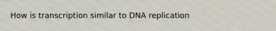 How is transcription similar to DNA replication