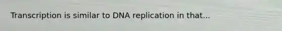 Transcription is similar to DNA replication in that...