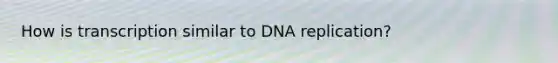 How is transcription similar to DNA replication?