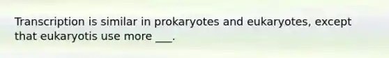 Transcription is similar in prokaryotes and eukaryotes, except that eukaryotis use more ___.