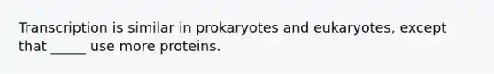 Transcription is similar in prokaryotes and eukaryotes, except that _____ use more proteins.