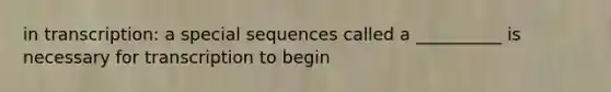 in transcription: a special sequences called a __________ is necessary for transcription to begin