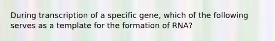 During transcription of a specific gene, which of the following serves as a template for the formation of RNA?