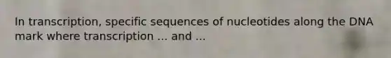 In transcription, specific sequences of nucleotides along the DNA mark where transcription ... and ...