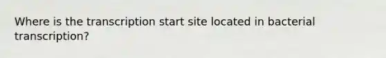 Where is the transcription start site located in bacterial transcription?