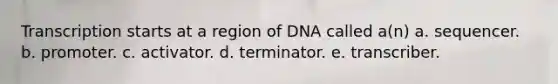 Transcription starts at a region of DNA called a(n) a. sequencer. b. promoter. c. activator. d. terminator. e. transcriber.