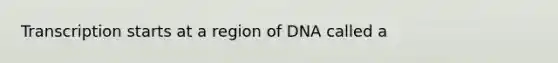 Transcription starts at a region of DNA called a