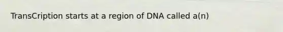 TransCription starts at a region of DNA called a(n)